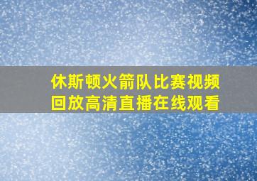 休斯顿火箭队比赛视频回放高清直播在线观看