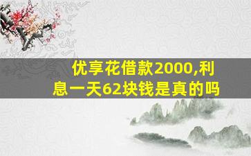 优享花借款2000,利息一天62块钱是真的吗