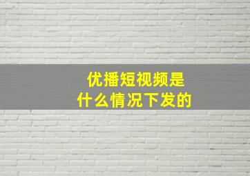 优播短视频是什么情况下发的