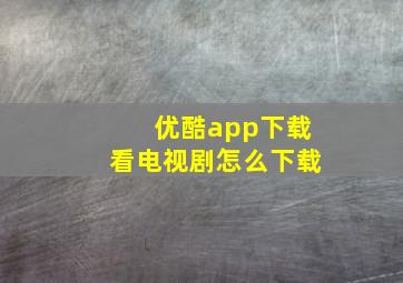 优酷app下载看电视剧怎么下载