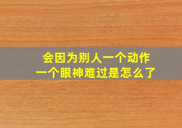 会因为别人一个动作一个眼神难过是怎么了