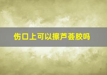 伤口上可以擦芦荟胶吗