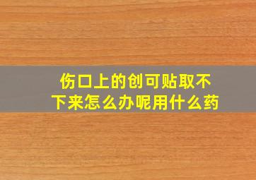 伤口上的创可贴取不下来怎么办呢用什么药