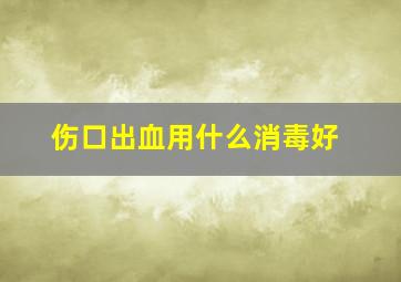 伤口出血用什么消毒好