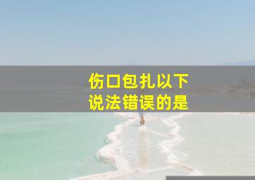 伤口包扎以下说法错误的是