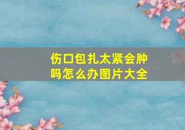 伤口包扎太紧会肿吗怎么办图片大全