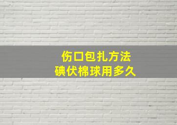 伤口包扎方法碘伏棉球用多久