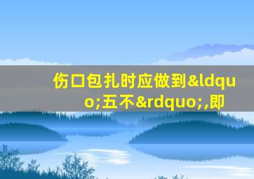 伤口包扎时应做到“五不”,即