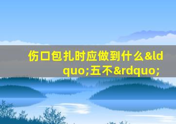 伤口包扎时应做到什么“五不”