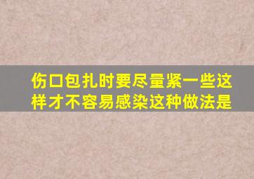 伤口包扎时要尽量紧一些这样才不容易感染这种做法是