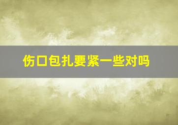 伤口包扎要紧一些对吗