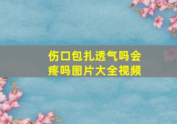 伤口包扎透气吗会疼吗图片大全视频