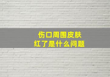 伤口周围皮肤红了是什么问题