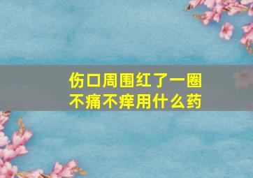 伤口周围红了一圈不痛不痒用什么药