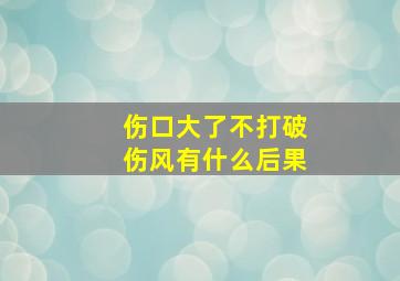 伤口大了不打破伤风有什么后果