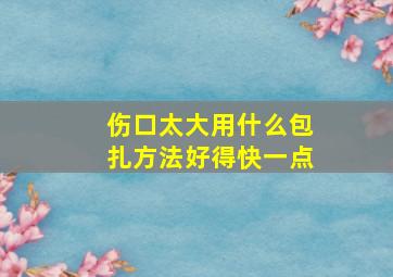 伤口太大用什么包扎方法好得快一点