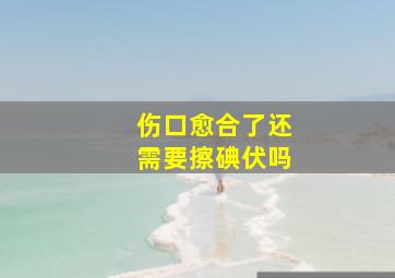 伤口愈合了还需要擦碘伏吗