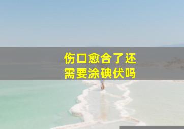 伤口愈合了还需要涂碘伏吗