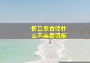 伤口愈合吃什么不容易留疤