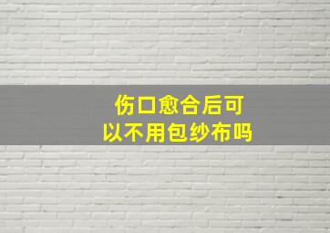 伤口愈合后可以不用包纱布吗