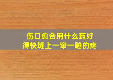 伤口愈合用什么药好得快缝上一窜一蹦的疼