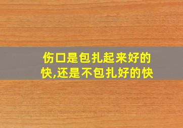 伤口是包扎起来好的快,还是不包扎好的快