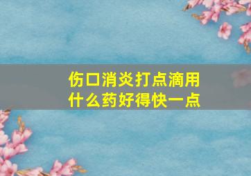 伤口消炎打点滴用什么药好得快一点