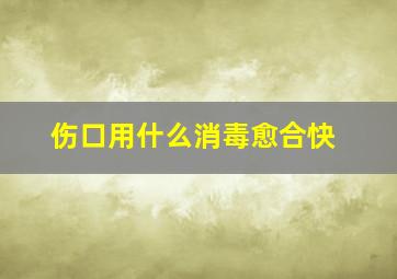 伤口用什么消毒愈合快