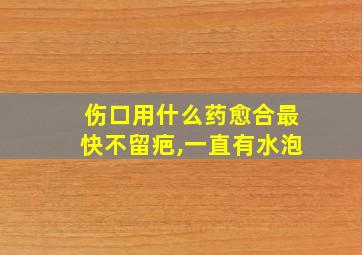 伤口用什么药愈合最快不留疤,一直有水泡