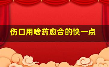 伤口用啥药愈合的快一点