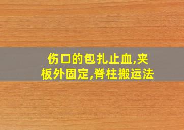 伤口的包扎止血,夹板外固定,脊柱搬运法