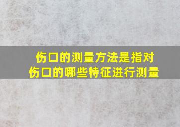 伤口的测量方法是指对伤口的哪些特征进行测量