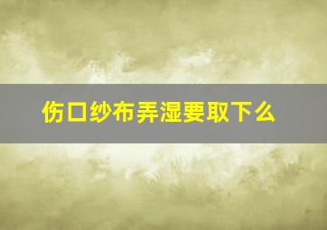 伤口纱布弄湿要取下么