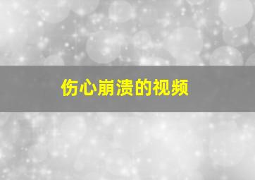 伤心崩溃的视频