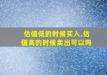 估值低的时候买入,估值高的时候卖出可以吗