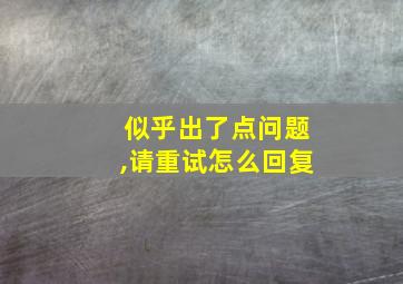 似乎出了点问题,请重试怎么回复