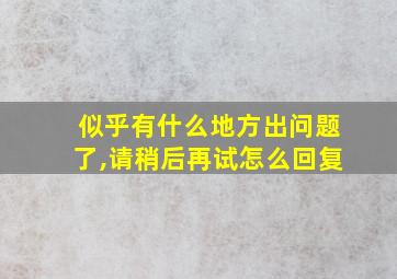 似乎有什么地方出问题了,请稍后再试怎么回复