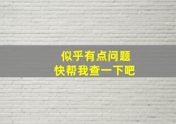 似乎有点问题快帮我查一下吧