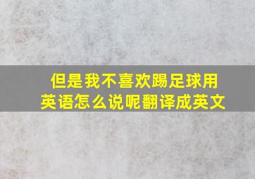 但是我不喜欢踢足球用英语怎么说呢翻译成英文