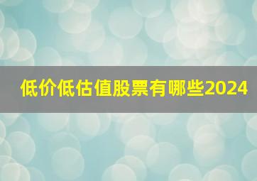 低价低估值股票有哪些2024