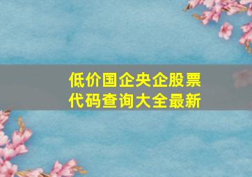 低价国企央企股票代码查询大全最新