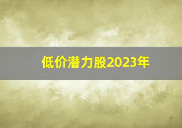 低价潜力股2023年