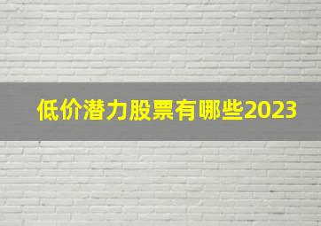 低价潜力股票有哪些2023