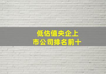 低估值央企上市公司排名前十