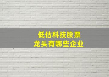 低估科技股票龙头有哪些企业