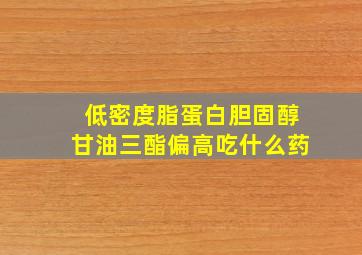 低密度脂蛋白胆固醇甘油三酯偏高吃什么药