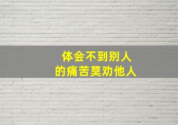 体会不到别人的痛苦莫劝他人