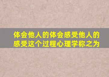 体会他人的体会感受他人的感受这个过程心理学称之为