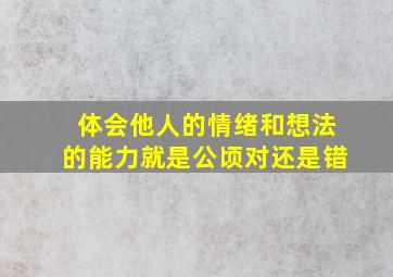 体会他人的情绪和想法的能力就是公顷对还是错