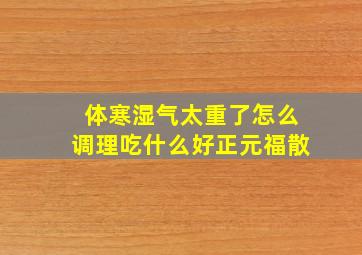 体寒湿气太重了怎么调理吃什么好正元福散